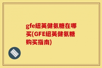 gfe纽英健氨糖在哪买(GFE纽英健氨糖购买指南)