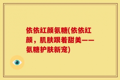 依依红颜氨糖(依依红颜，肌肤跟着甜美——氨糖护肤新宠)