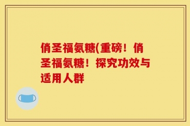 俏圣福氨糖(重磅！俏圣福氨糖！探究功效与适用人群