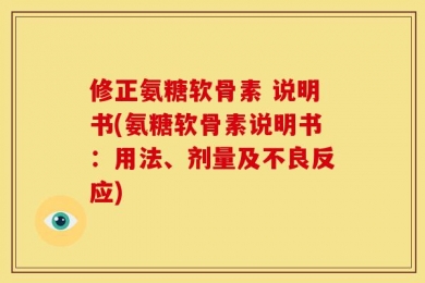 修正氨糖软骨素 说明书(氨糖软骨素说明书：用法、剂量及不良反应)