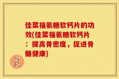 佳菜福氨糖软钙片的功效(佳菜福氨糖软钙片：提高骨密度，促进骨骼健康)