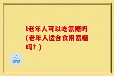 l老年人可以吃氨糖吗(老年人适合食用氨糖吗？)