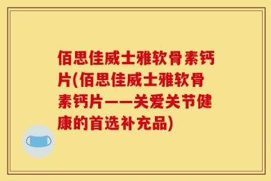 佰思佳威士雅软骨素钙片(佰思佳威士雅软骨素钙片——关爱关节健康的首选补充品)