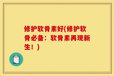 修护软骨素好(修护软骨必备：软骨素再现新生！)