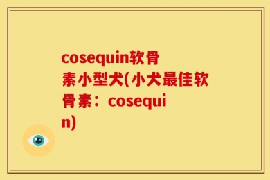 cosequin软骨素小型犬(小犬最佳软骨素：cosequin)