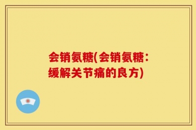 会销氨糖(会销氨糖：缓解关节痛的良方)