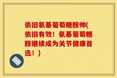 依旧氨基葡萄糖胺帅(依旧有效！氨基葡萄糖胺继续成为关节健康首选！)