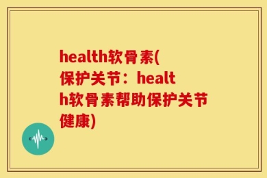 health软骨素(保护关节：health软骨素帮助保护关节健康)