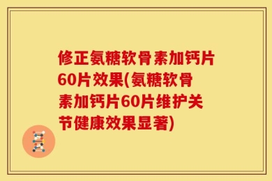 修正氨糖软骨素加钙片60片效果(氨糖软骨素加钙片60片维护关节健康效果显著)