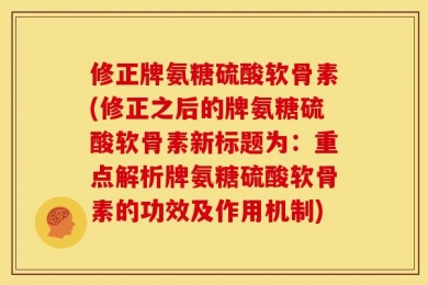 修正牌氨糖硫酸软骨素(修正之后的牌氨糖硫酸软骨素新标题为：重点解析牌氨糖硫酸软骨素的功效及作用机制)