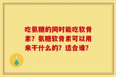 吃氨糖的同时能吃软骨素？氨糖软骨素可以用来干什么的？适合谁？