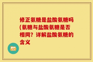 修正氨糖是盐酸氨糖吗(氨糖与盐酸氨糖是否相同？详解盐酸氨糖的含义