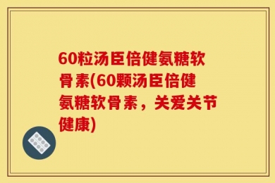 60粒汤臣倍健氨糖软骨素(60颗汤臣倍健氨糖软骨素，关爱关节健康)