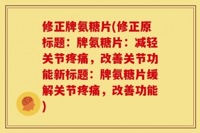 修正牌氨糖片(修正原标题：牌氨糖片：减轻关节疼痛，改善关节功能新标题：牌氨糖片缓解关节疼痛，改善功能)