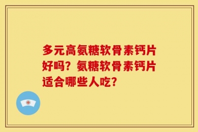 多元高氨糖软骨素钙片好吗？氨糖软骨素钙片适合哪些人吃？