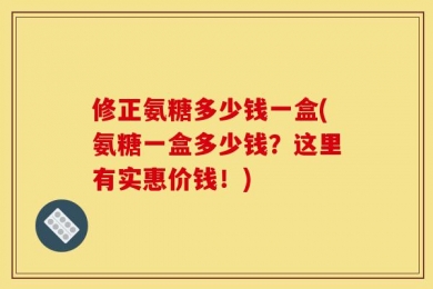 修正氨糖多少钱一盒(氨糖一盒多少钱？这里有实惠价钱！)