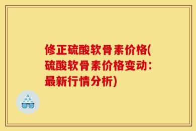 修正硫酸软骨素价格(硫酸软骨素价格变动：最新行情分析)
