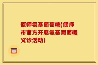 偃师氨基葡萄糖(偃师市官方开展氨基葡萄糖义诊活动)