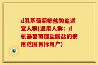 d氨基葡萄糖盐酸盐适宜人群(适用人群：d氨基葡萄糖盐酸盐的使用范围目标用户)