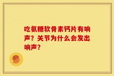 吃氨糖软骨素钙片有响声？关节为什么会发出响声？