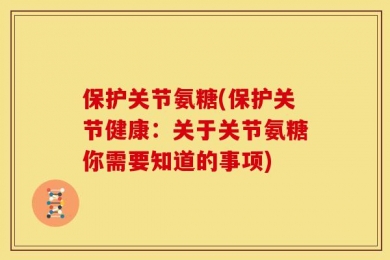 保护关节氨糖(保护关节健康：关于关节氨糖你需要知道的事项)