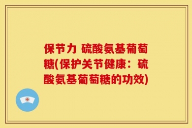 保节力 硫酸氨基葡萄糖(保护关节健康：硫酸氨基葡萄糖的功效)