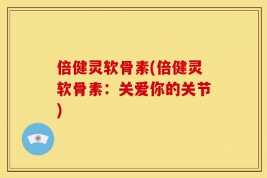倍健灵软骨素(倍健灵软骨素：关爱你的关节)