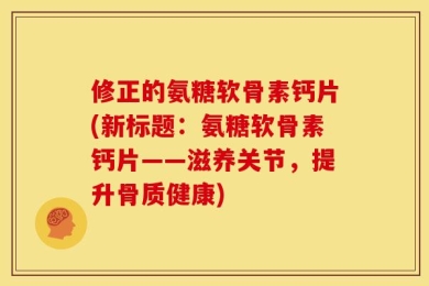 修正的氨糖软骨素钙片(新标题：氨糖软骨素钙片——滋养关节，提升骨质健康)