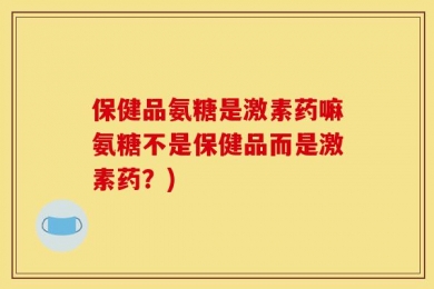 保健品氨糖是激素药嘛氨糖不是保健品而是激素药？)