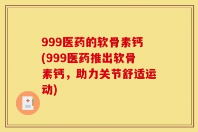 999医药的软骨素钙(999医药推出软骨素钙，助力关节舒适运动)