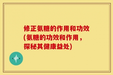 修正氨糖的作用和功效(氨糖的功效和作用，探秘其健康益处)