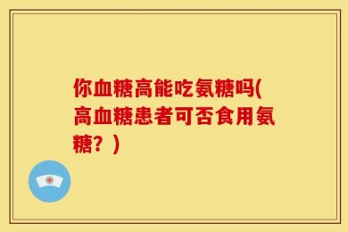 你血糖高能吃氨糖吗(高血糖患者可否食用氨糖？)