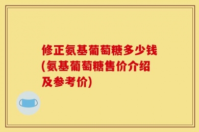 修正氨基葡萄糖多少钱(氨基葡萄糖售价介绍及参考价)