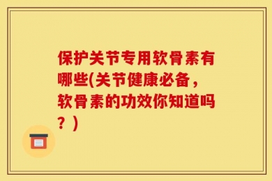 保护关节专用软骨素有哪些(关节健康必备，软骨素的功效你知道吗？)