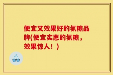 便宜又效果好的氨糖品牌(便宜实惠的氨糖，效果惊人！)