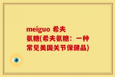 meiguo 希夫 氨糖(希夫氨糖：一种常见美国关节保健品)