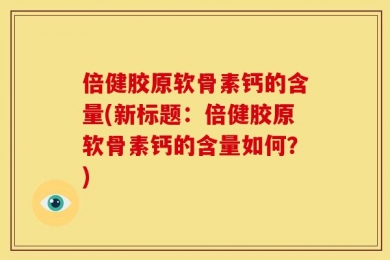 倍健胶原软骨素钙的含量(新标题：倍健胶原软骨素钙的含量如何？)