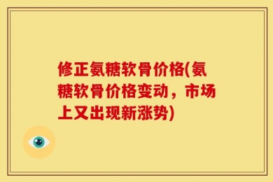 修正氨糖软骨价格(氨糖软骨价格变动，市场上又出现新涨势)