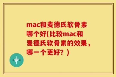mac和麦德氏软骨素哪个好(比较mac和麦德氏软骨素的效果，哪一个更好？)
