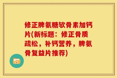 修正脾氨糖欤骨素加钙片(新标题：修正骨质疏松，补钙营养，脾氨骨复益片推荐)