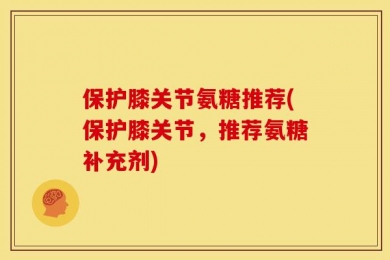 保护膝关节氨糖推荐(保护膝关节，推荐氨糖补充剂)