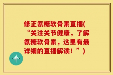 修正氨糖软骨素直播(“关注关节健康，了解氨糖软骨素，这里有最详细的直播解读！”)