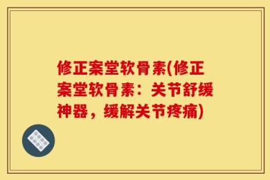 修正案堂软骨素(修正案堂软骨素：关节舒缓神器，缓解关节疼痛)