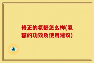 修正的氨糖怎么样(氨糖的功效及使用建议)