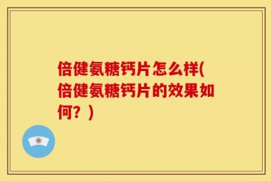 倍健氨糖钙片怎么样(倍健氨糖钙片的效果如何？)
