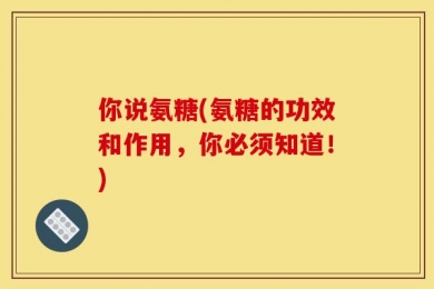 你说氨糖(氨糖的功效和作用，你必须知道！)