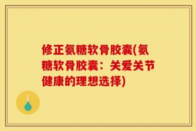 修正氨糖软骨胶囊(氨糖软骨胶囊：关爱关节健康的理想选择)