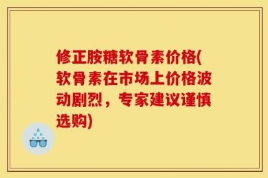 修正胺糖软骨素价格(软骨素在市场上价格波动剧烈，专家建议谨慎选购)