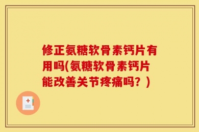 修正氨糖软骨素钙片有用吗(氨糖软骨素钙片能改善关节疼痛吗？)