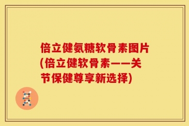 倍立健氨糖软骨素图片(倍立健软骨素——关节保健尊享新选择)